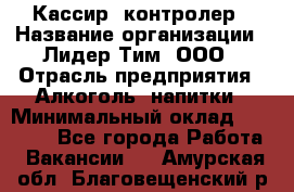 Кассир -контролер › Название организации ­ Лидер Тим, ООО › Отрасль предприятия ­ Алкоголь, напитки › Минимальный оклад ­ 36 000 - Все города Работа » Вакансии   . Амурская обл.,Благовещенский р-н